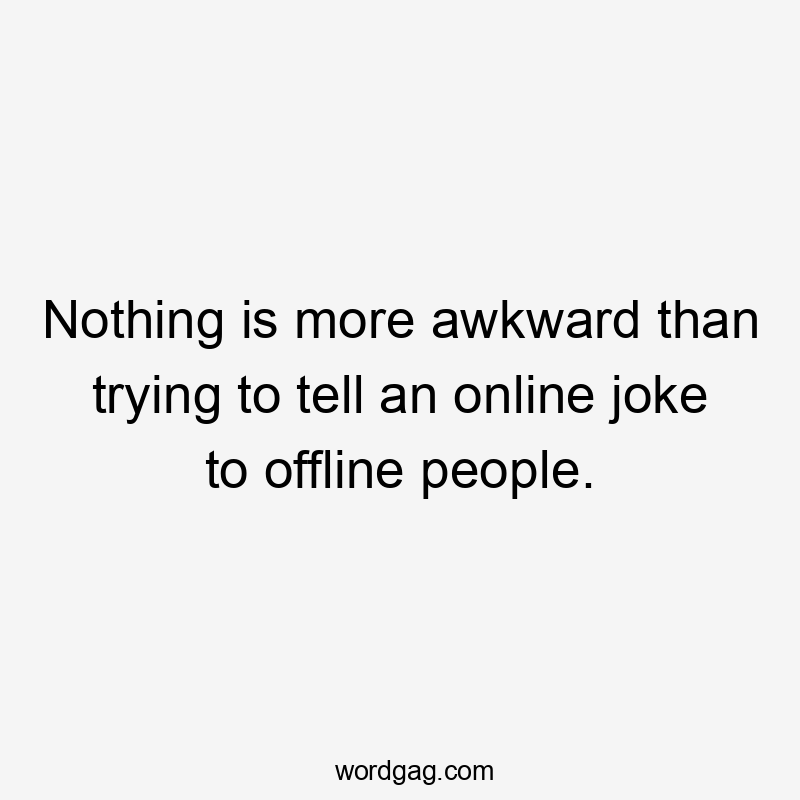 Nothing is more awkward than trying to tell an online joke to offline people.