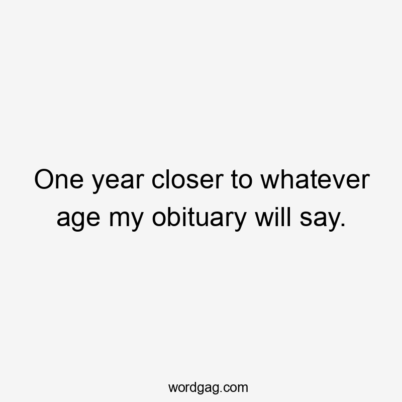 One year closer to whatever age my obituary will say.