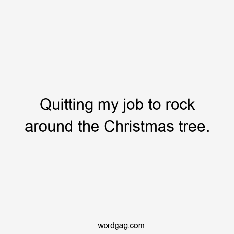 Quitting my job to rock around the Christmas tree.