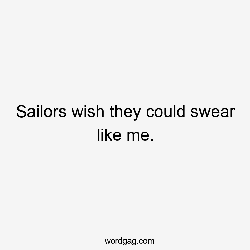 Sailors wish they could swear like me.