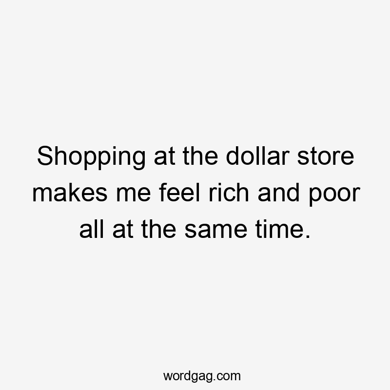 Shopping at the dollar store makes me feel rich and poor all at the same time.