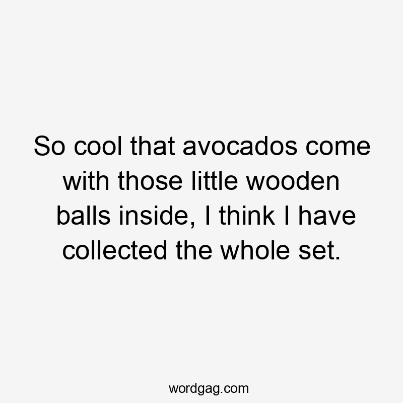 So cool that avocados come with those little wooden balls inside, I think I have collected the whole set.