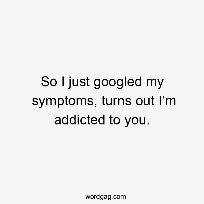 So I just googled my symptoms, turns out I’m addicted to you.