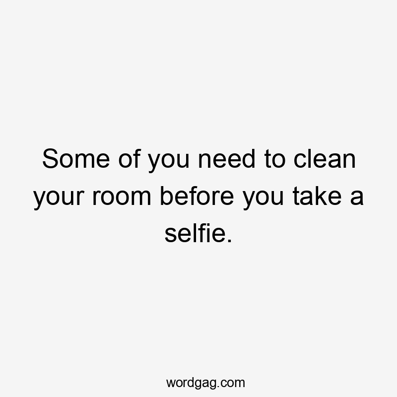 Some of you need to clean your room before you take a selfie.