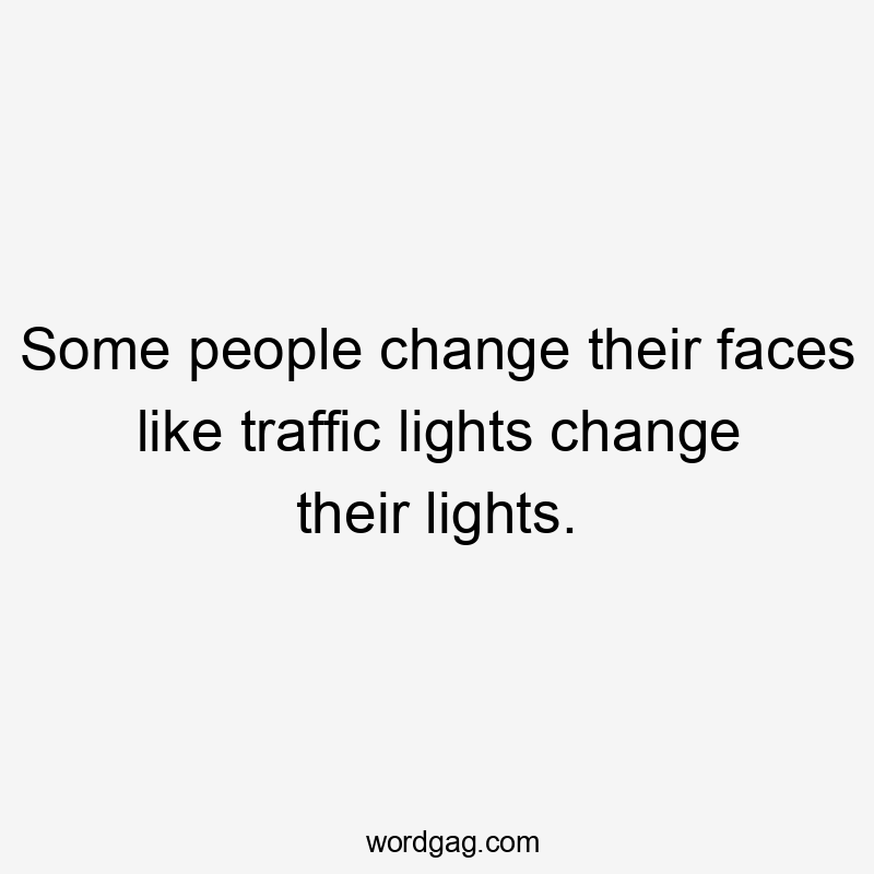 Some people change their faces like traffic lights change their lights.