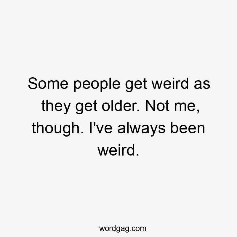 Some people get weird as they get older. Not me, though. I've always been weird.