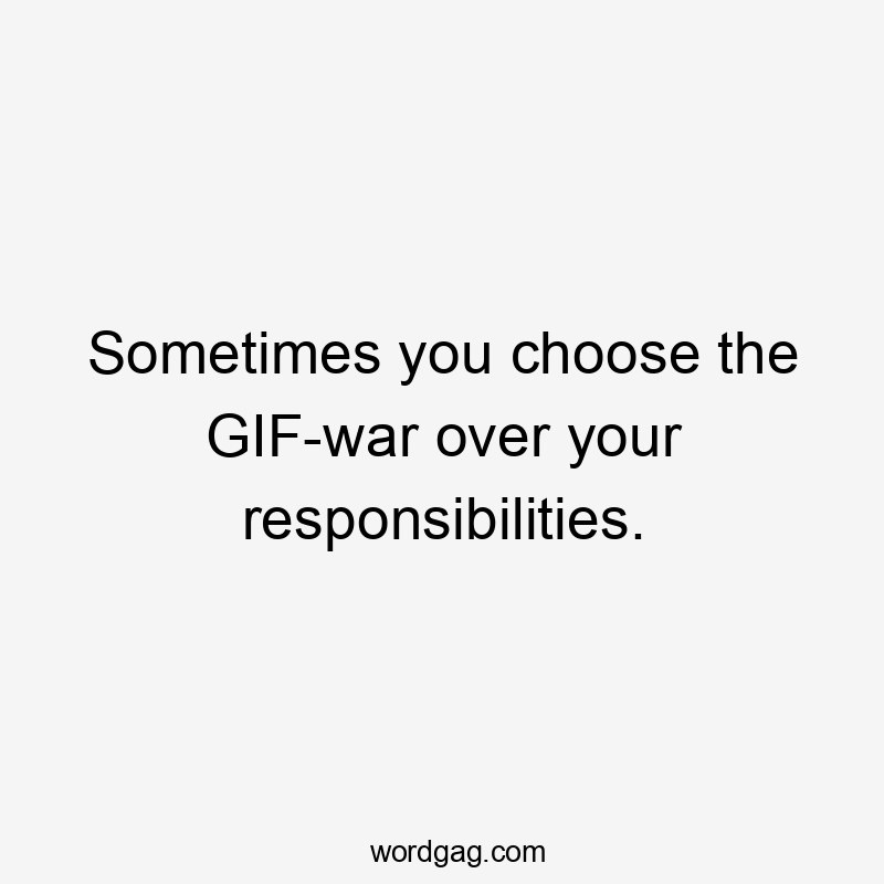 Sometimes you choose the GIF-war over your responsibilities.