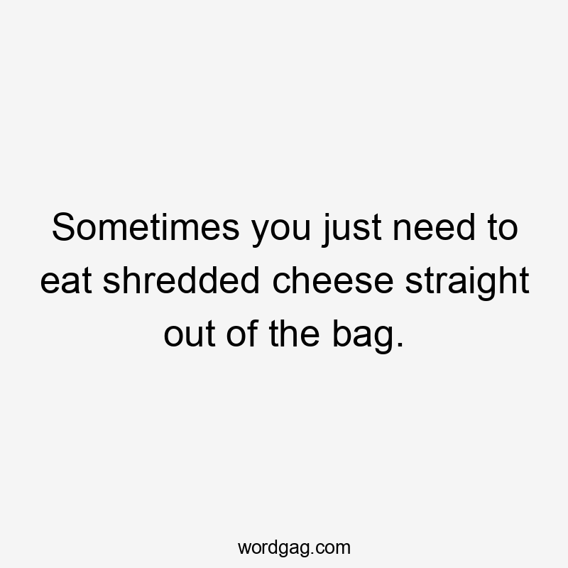 Sometimes you just need to eat shredded cheese straight out of the bag.