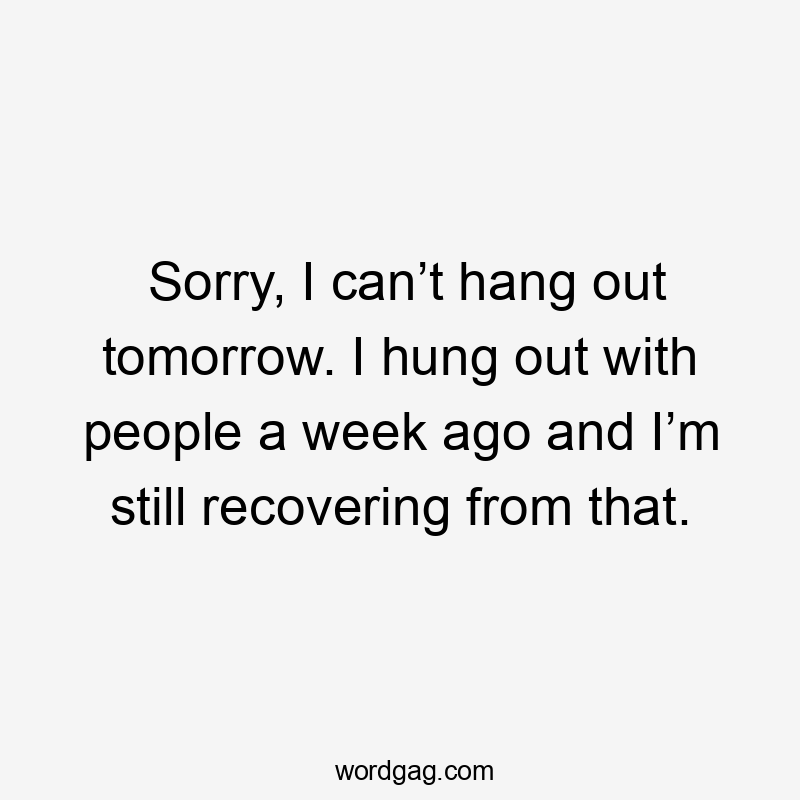 Sorry, I can’t hang out tomorrow. I hung out with people a week ago and I’m still recovering from that.