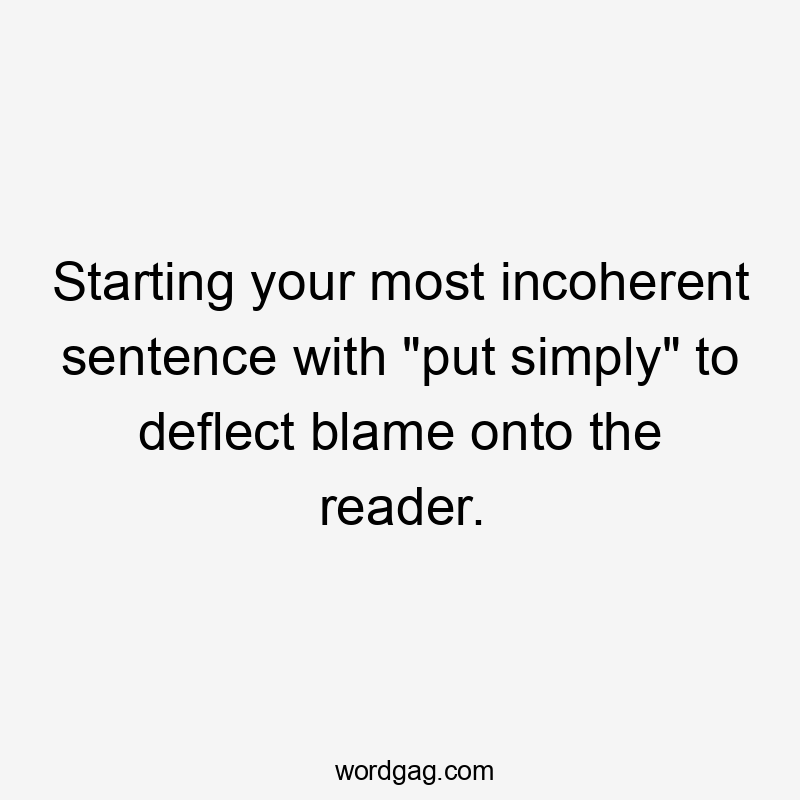 Starting your most incoherent sentence with "put simply" to deflect blame onto the reader.