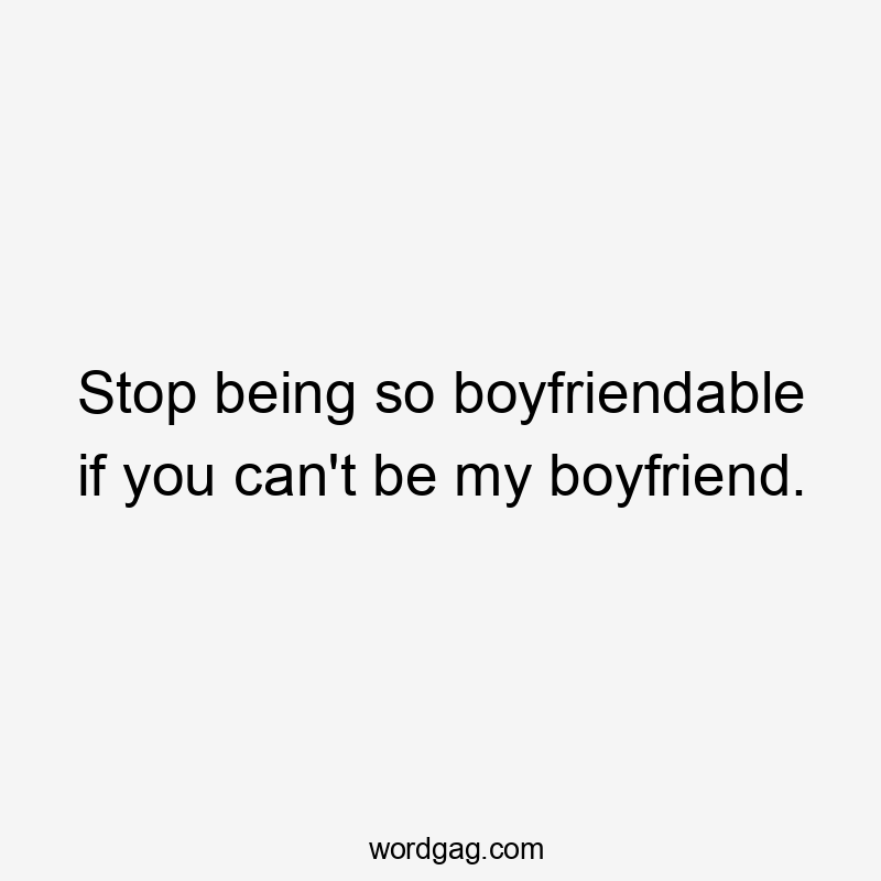 Stop being so boyfriendable if you can't be my boyfriend.