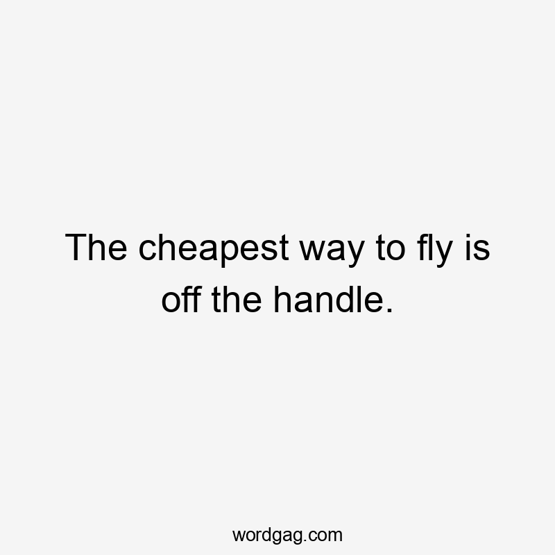 The cheapest way to fly is off the handle.