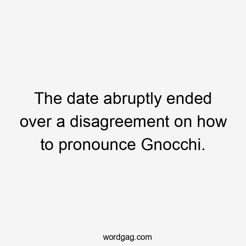 The date abruptly ended over a disagreement on how to pronounce Gnocchi.