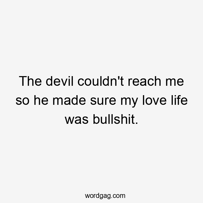 The devil couldn't reach me so he made sure my love life was bullshit.