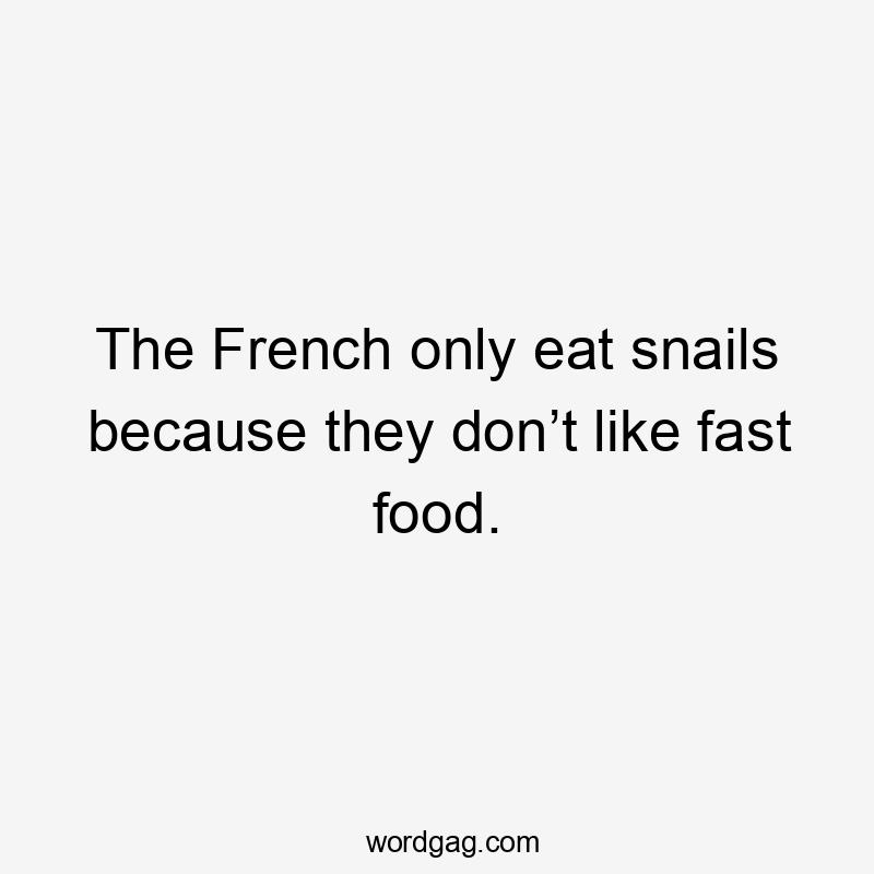 The French only eat snails because they don’t like fast food.