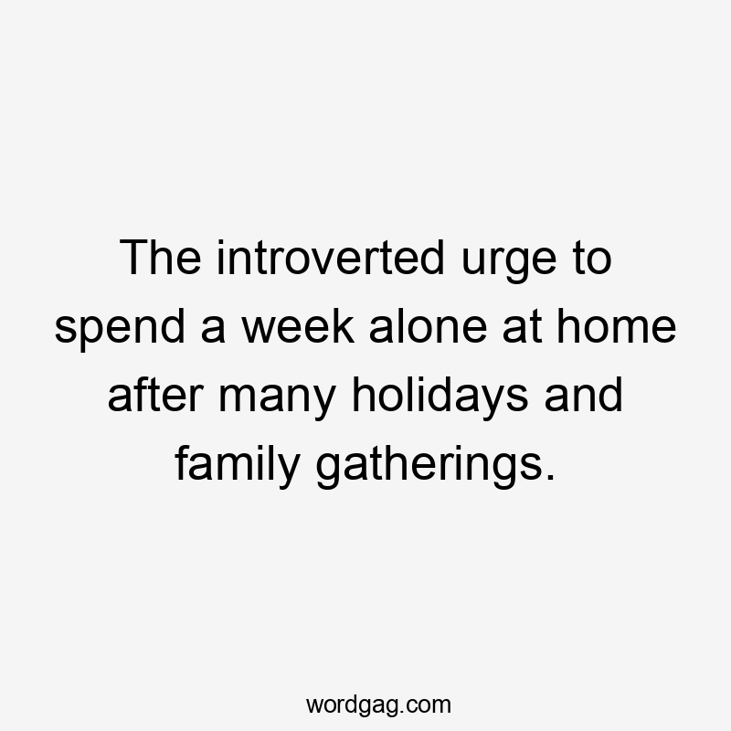 The introverted urge to spend a week alone at home after many holidays and family gatherings.