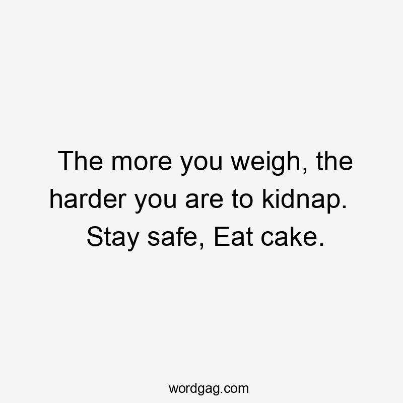 The more you weigh, the harder you are to kidnap.  Stay safe, Eat cake.