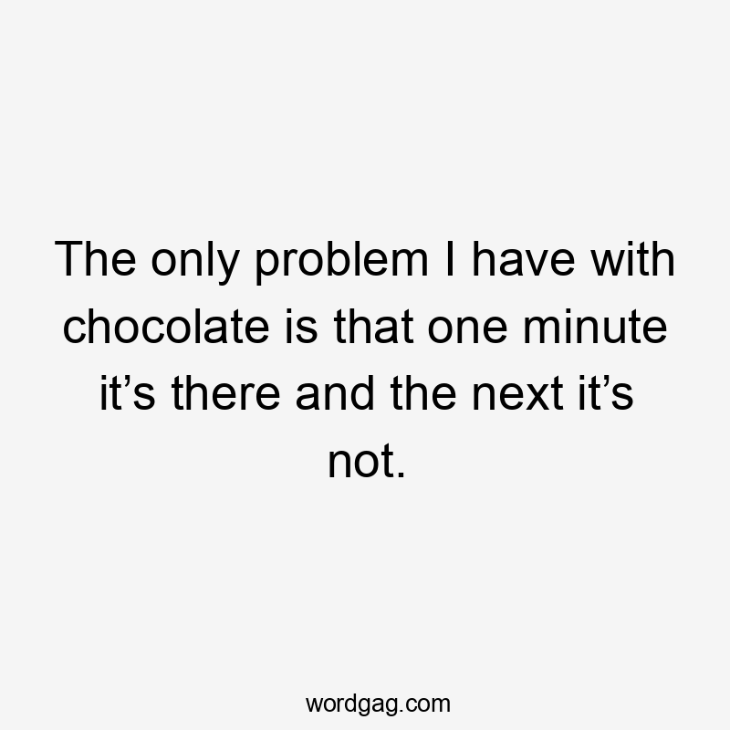 The only problem I have with chocolate is that one minute it’s there and the next it’s not.