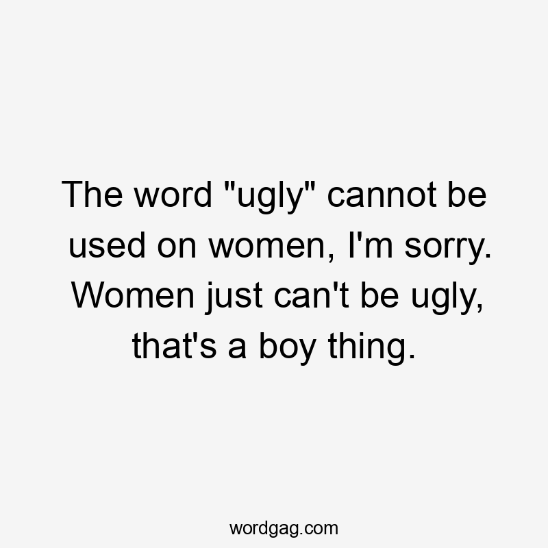 The word "ugly" cannot be used on women, I'm sorry. Women just can't be ugly, that's a boy thing.