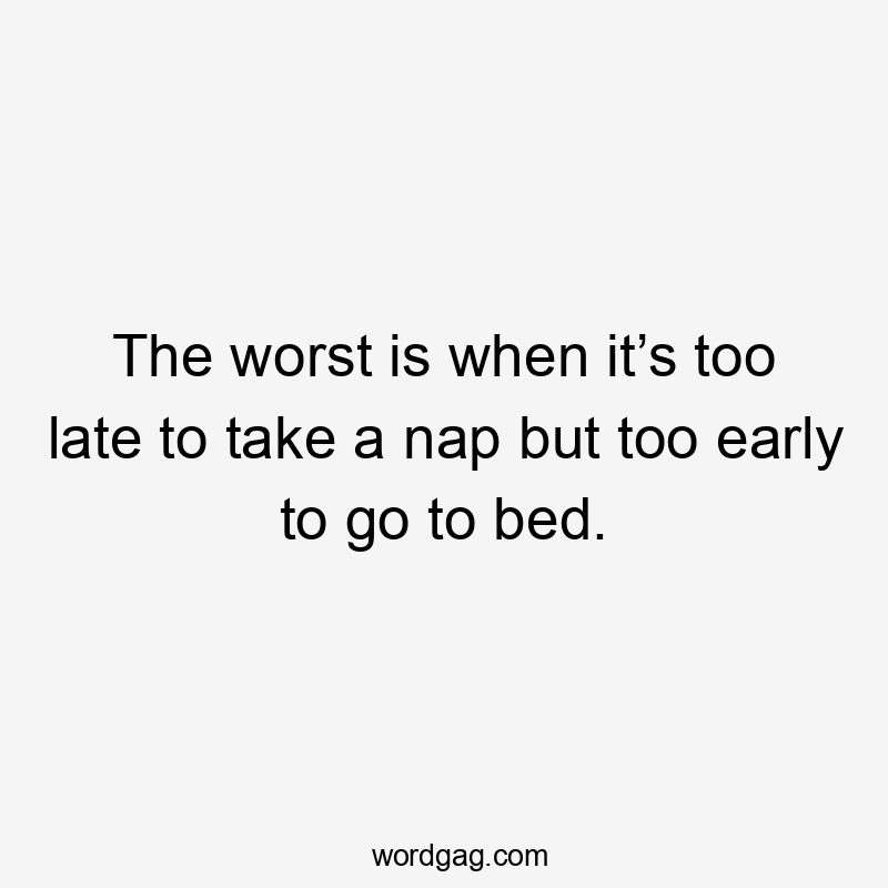 The worst is when it’s too late to take a nap but too early to go to bed.