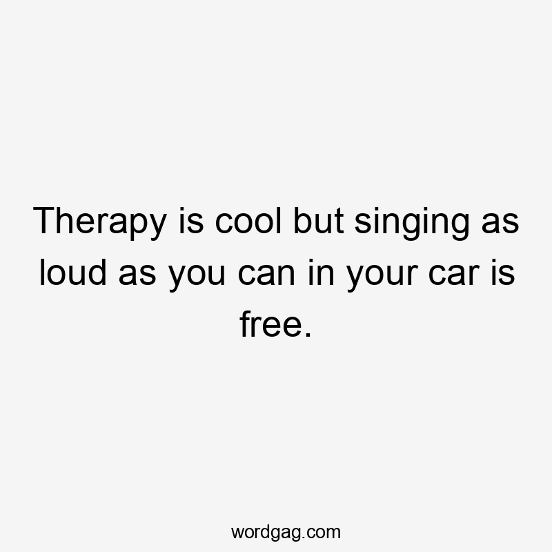 Therapy is cool but singing as loud as you can in your car is free.