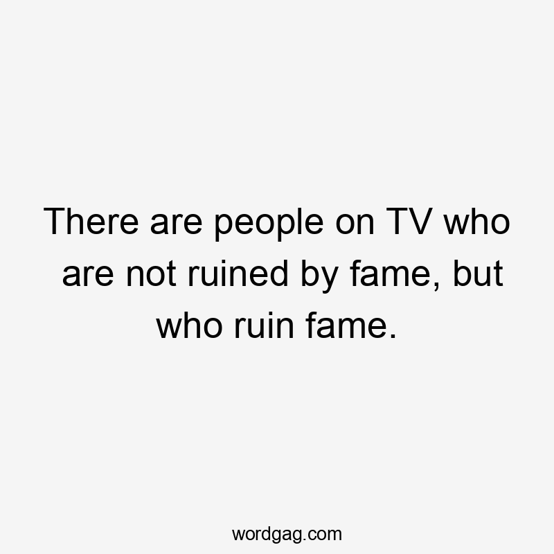 There are people on TV who are not ruined by fame, but who ruin fame.