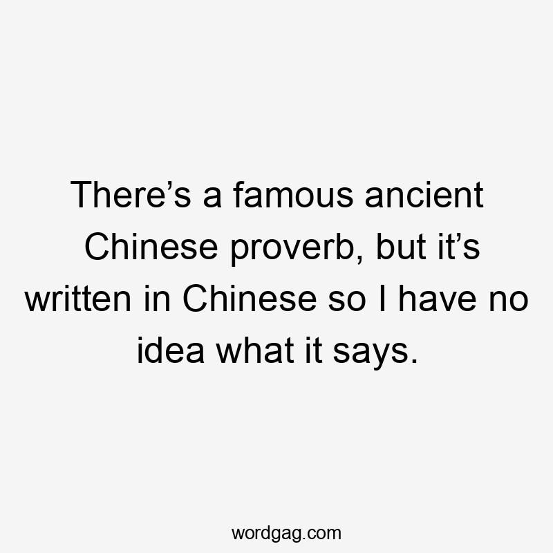 There’s a famous ancient Chinese proverb, but it’s written in Chinese so I have no idea what it says.