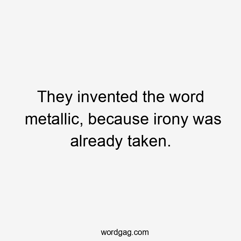 They invented the word metallic, because irony was already taken.