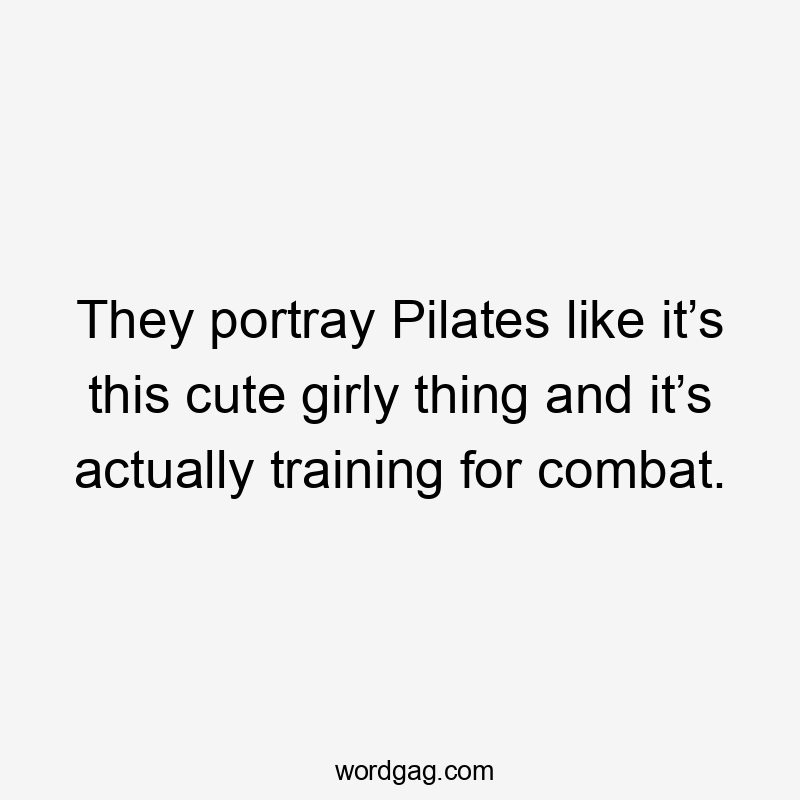 They portray Pilates like it’s this cute girly thing and it’s actually training for combat.