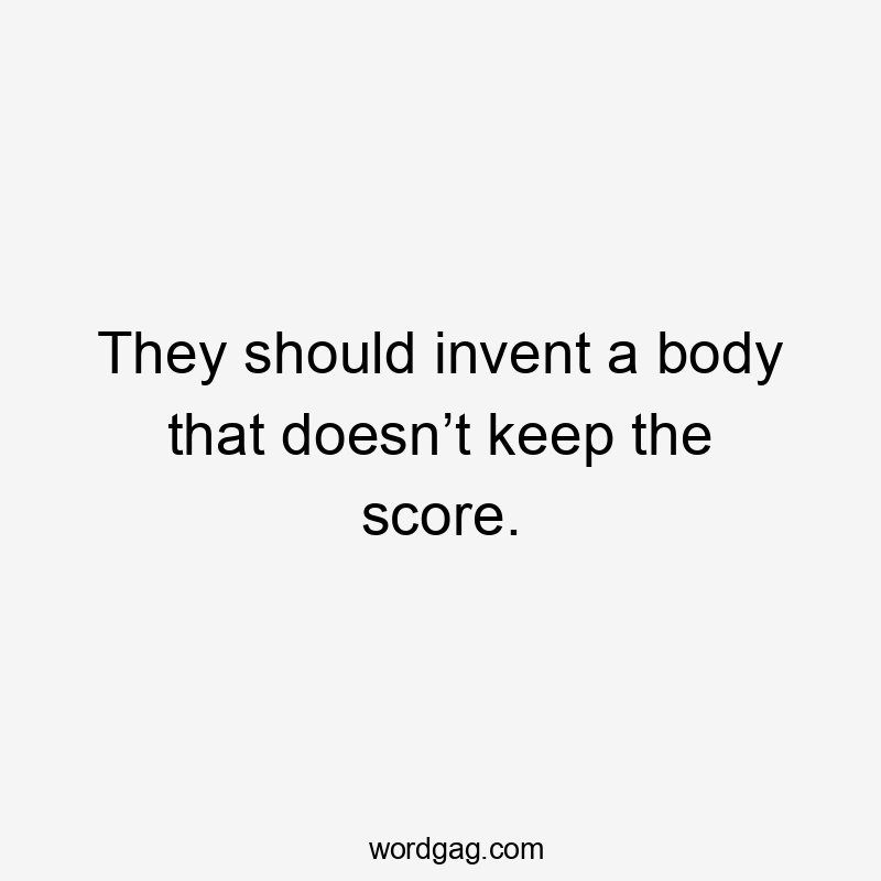 They should invent a body that doesn’t keep the score.