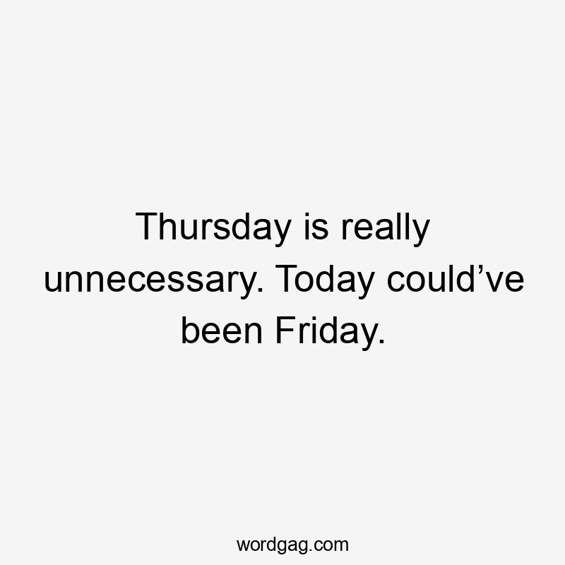 Thursday is really unnecessary. Today could’ve been Friday.