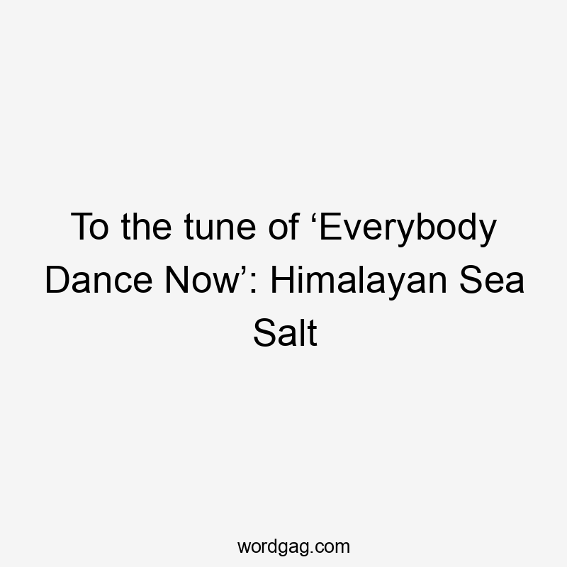 To the tune of ‘Everybody Dance Now’: Himalayan Sea Salt