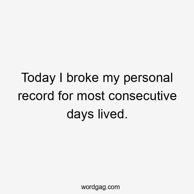 Today I broke my personal record for most consecutive days lived.