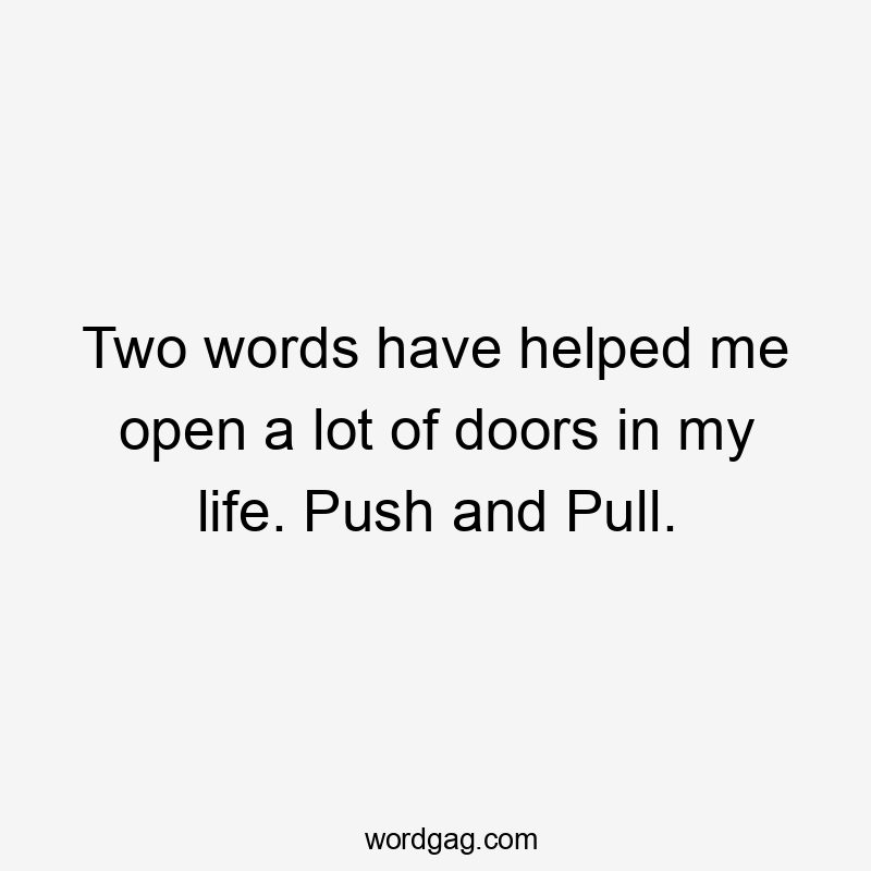 Two words have helped me open a lot of doors in my life. Push and Pull.