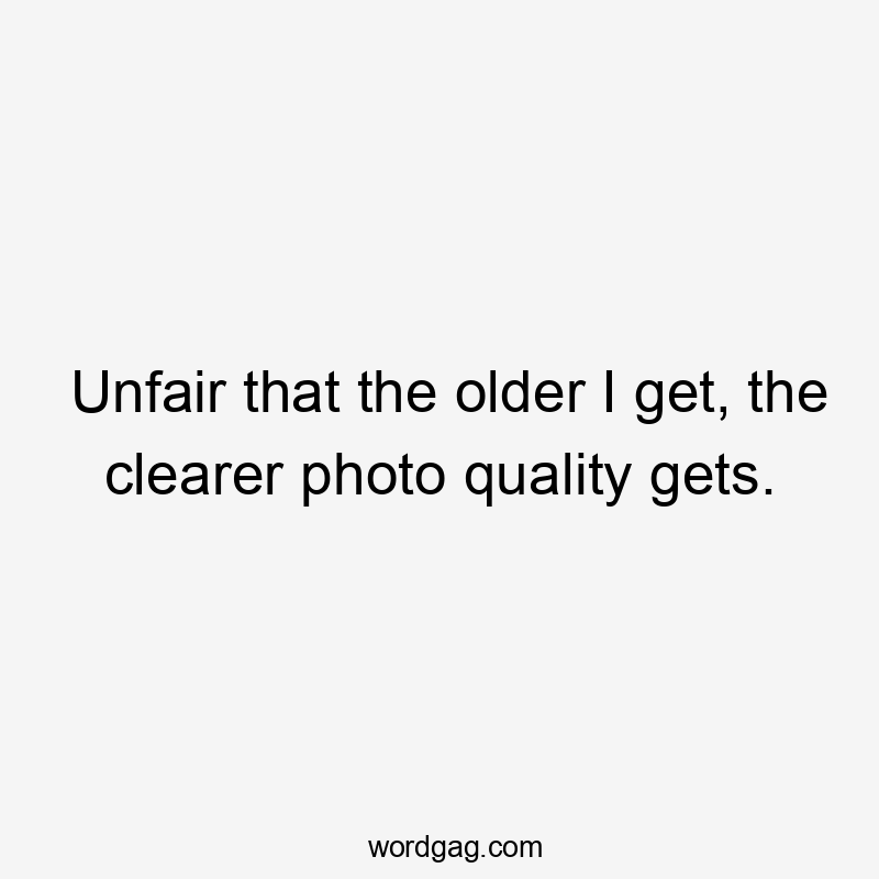 Unfair that the older I get, the clearer photo quality gets.