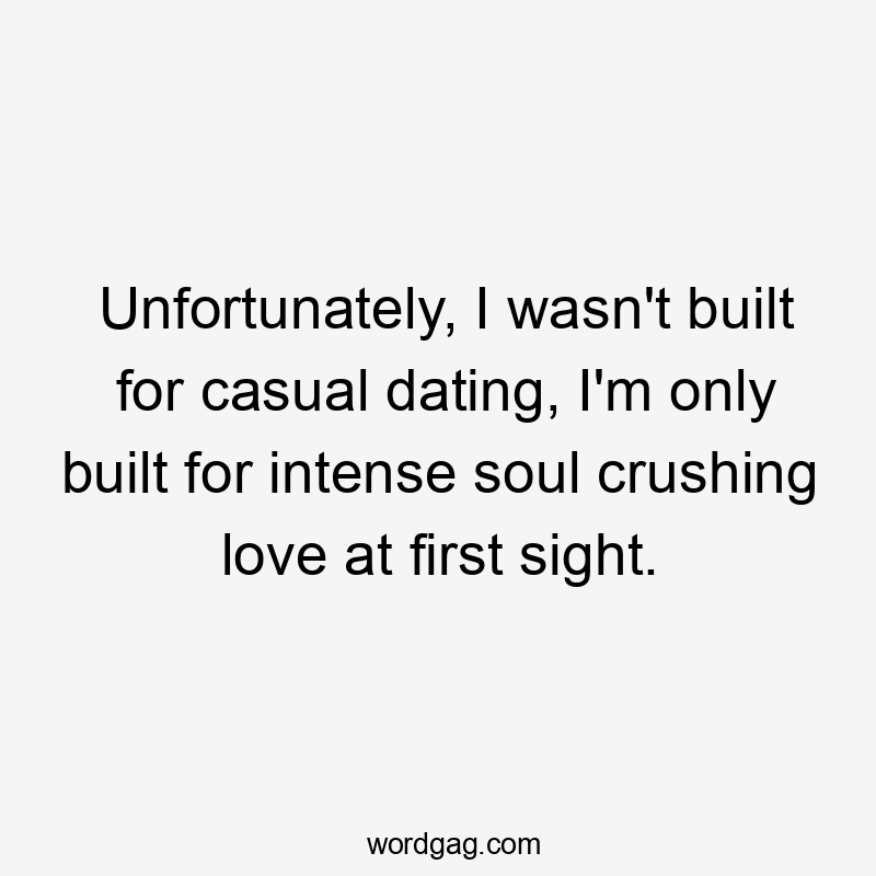 Unfortunately, I wasn't built for casual dating, I'm only built for intense soul crushing love at first sight.