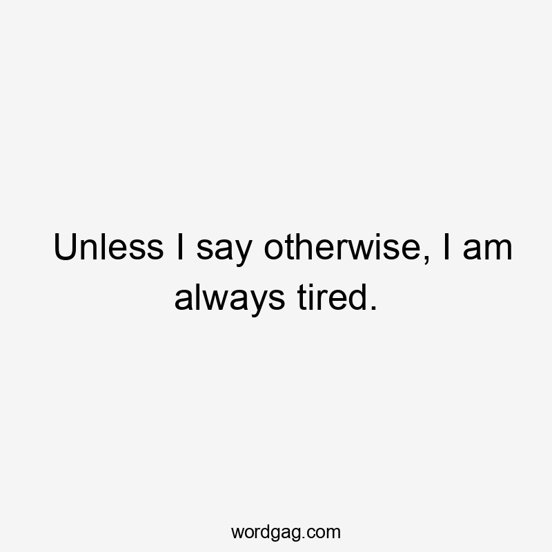 Unless I say otherwise, I am always tired.