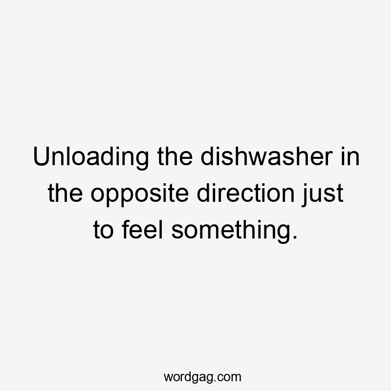 Unloading the dishwasher in the opposite direction just to feel something.