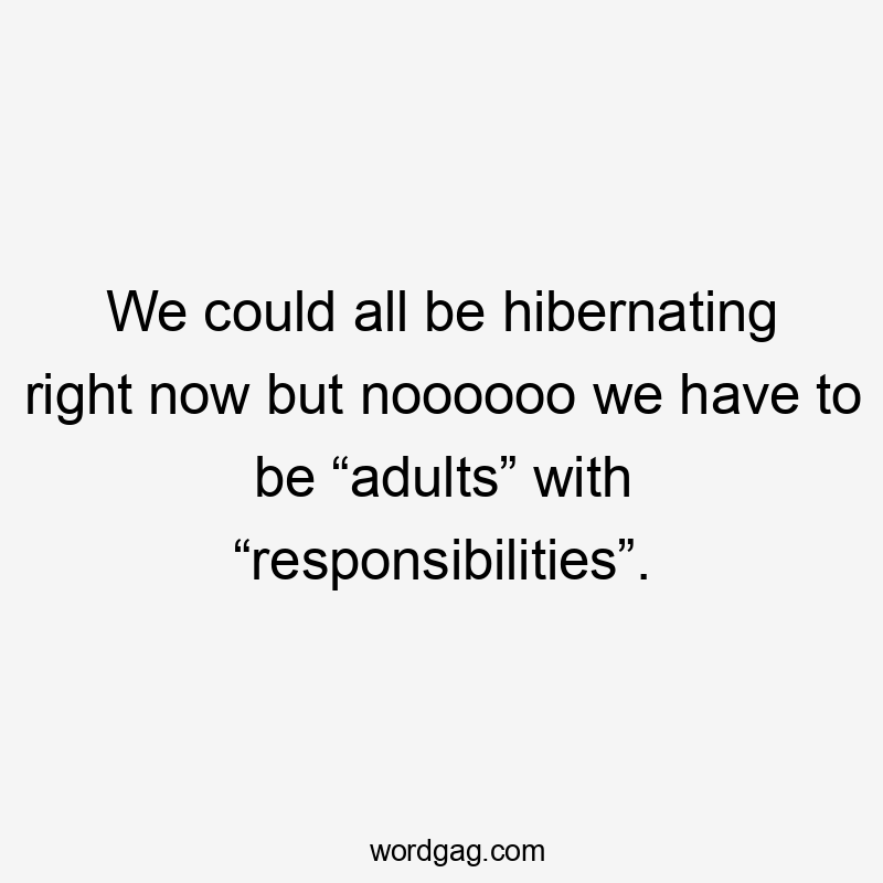 We could all be hibernating right now but noooooo we have to be “adults” with “responsibilities”.