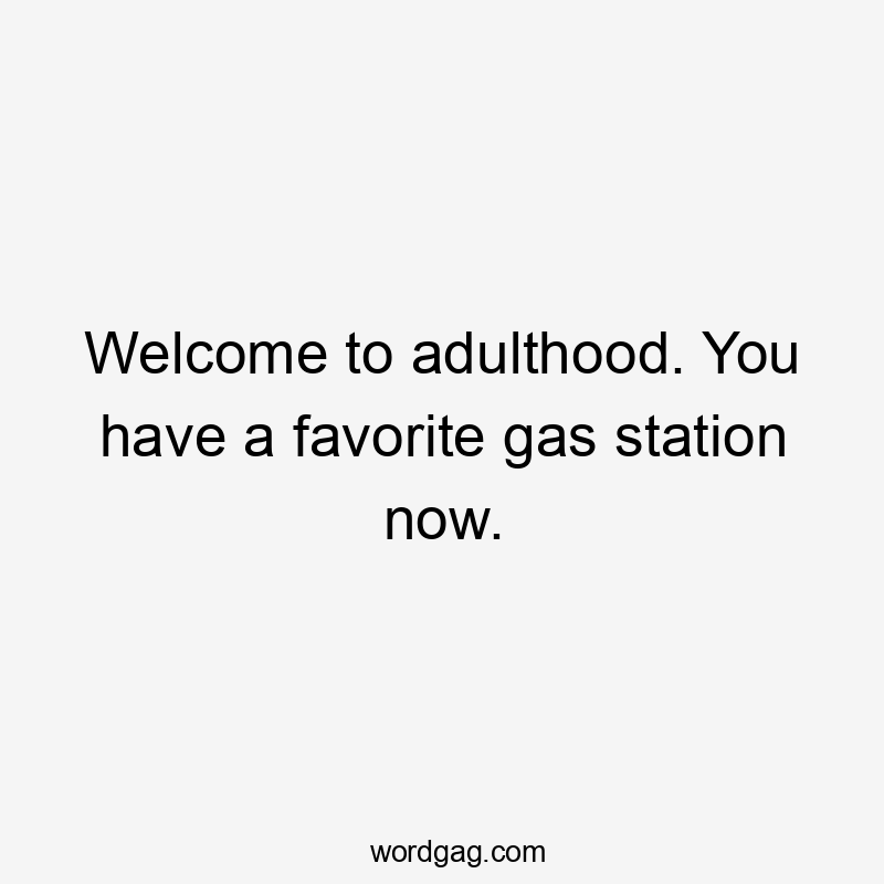 Welcome to adulthood. You have a favorite gas station now.