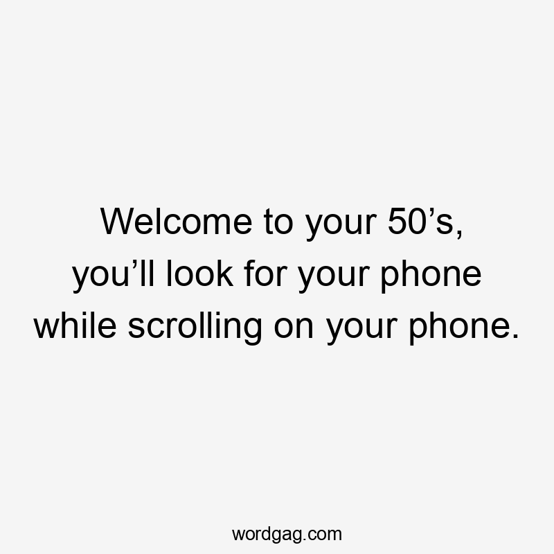 Welcome to your 50’s, you’ll look for your phone while scrolling on your phone.