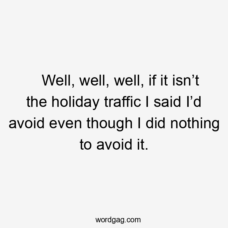 Well, well, well, if it isn’t the holiday traffic I said I’d avoid even though I did nothing to avoid it.