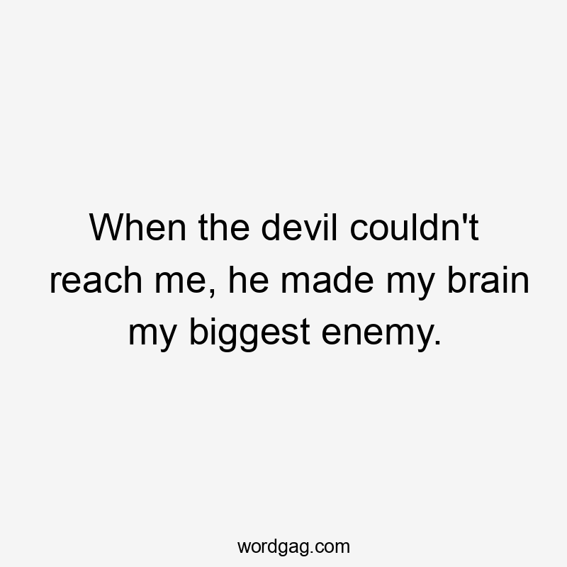 When the devil couldn't reach me, he made my brain my biggest enemy.