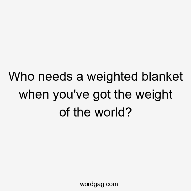 Who needs a weighted blanket when you've got the weight of the world?