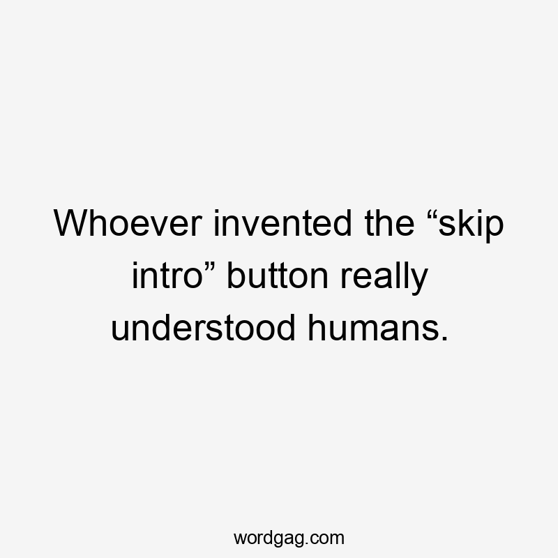 Whoever invented the “skip intro” button really understood humans.