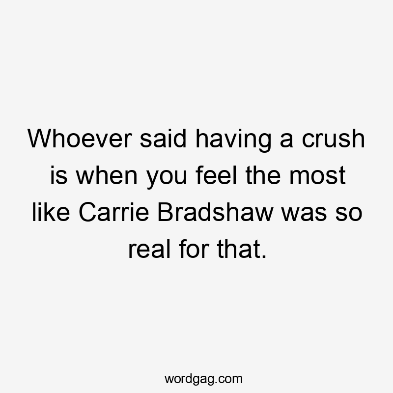 Whoever said having a crush is when you feel the most like Carrie Bradshaw was so real for that.