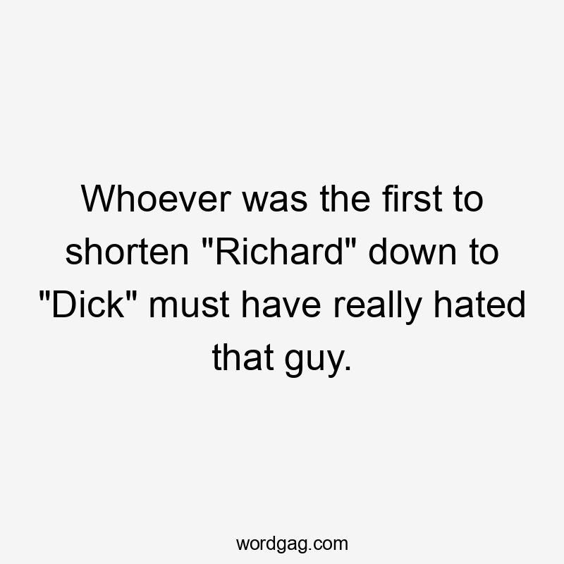 Whoever was the first to shorten "Richard" down to "Dick" must have really hated that guy.