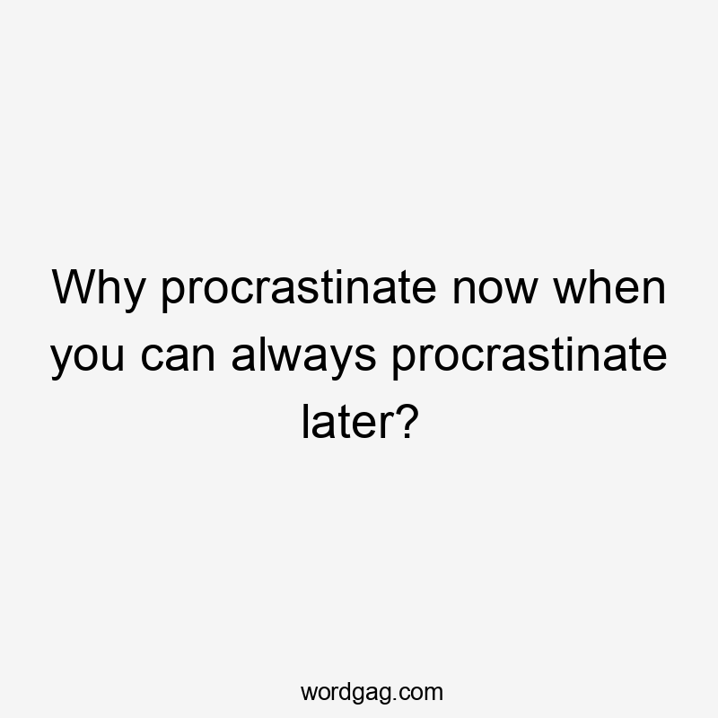 Why procrastinate now when you can always procrastinate later?