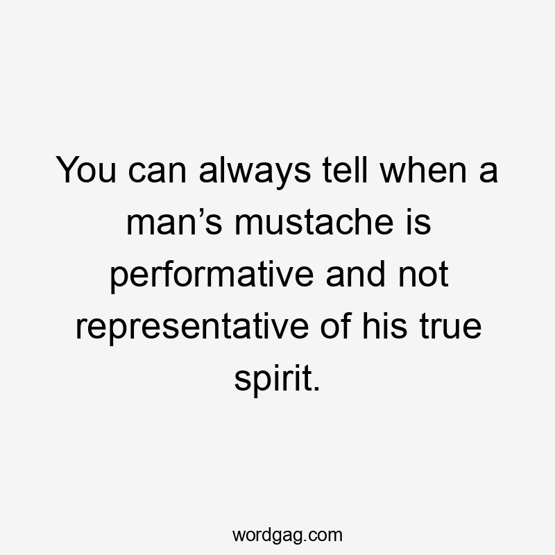 You can always tell when a man’s mustache is performative and not representative of his true spirit.