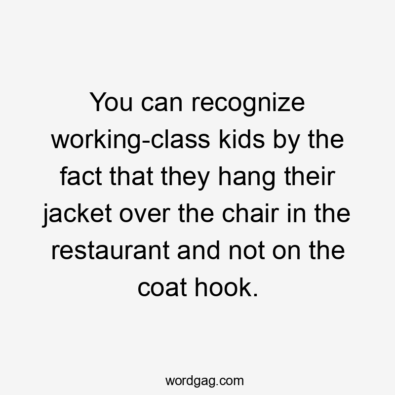 You can recognize working-class kids by the fact that they hang their jacket over the chair in the restaurant and not on the coat hook.